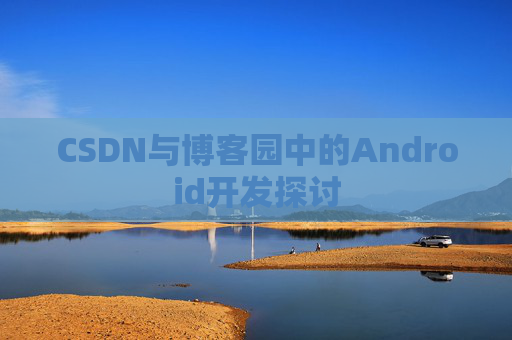 CSDN与博客园中的Android开发探讨